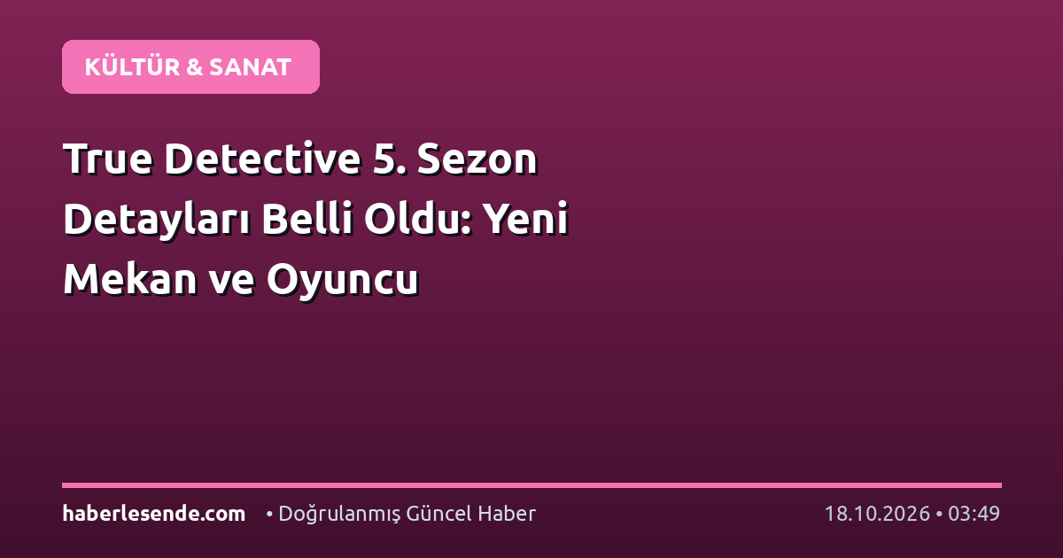 True Detective 5. Sezon Detayları Belli Oldu: Yeni Mekan ve Oyuncu