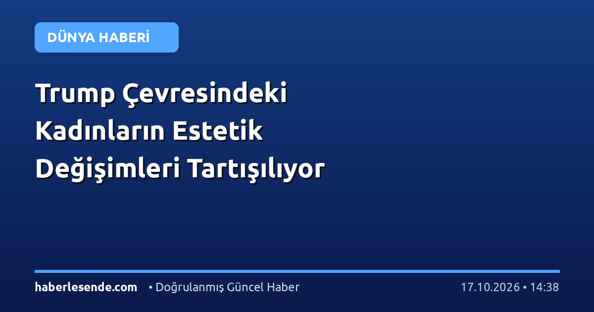 Trump Çevresindeki Kadınların Estetik Değişimleri Tartışılıyor