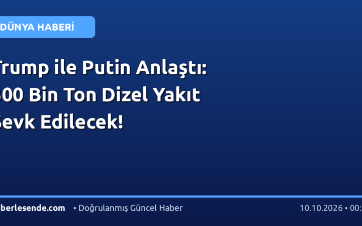 Trump ile Putin Anlaştı: 300 Bin Ton Dizel Yakıt Sevk Edilecek!