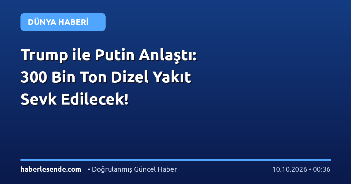 Trump ile Putin Anlaştı: 300 Bin Ton Dizel Yakıt Sevk Edilecek!