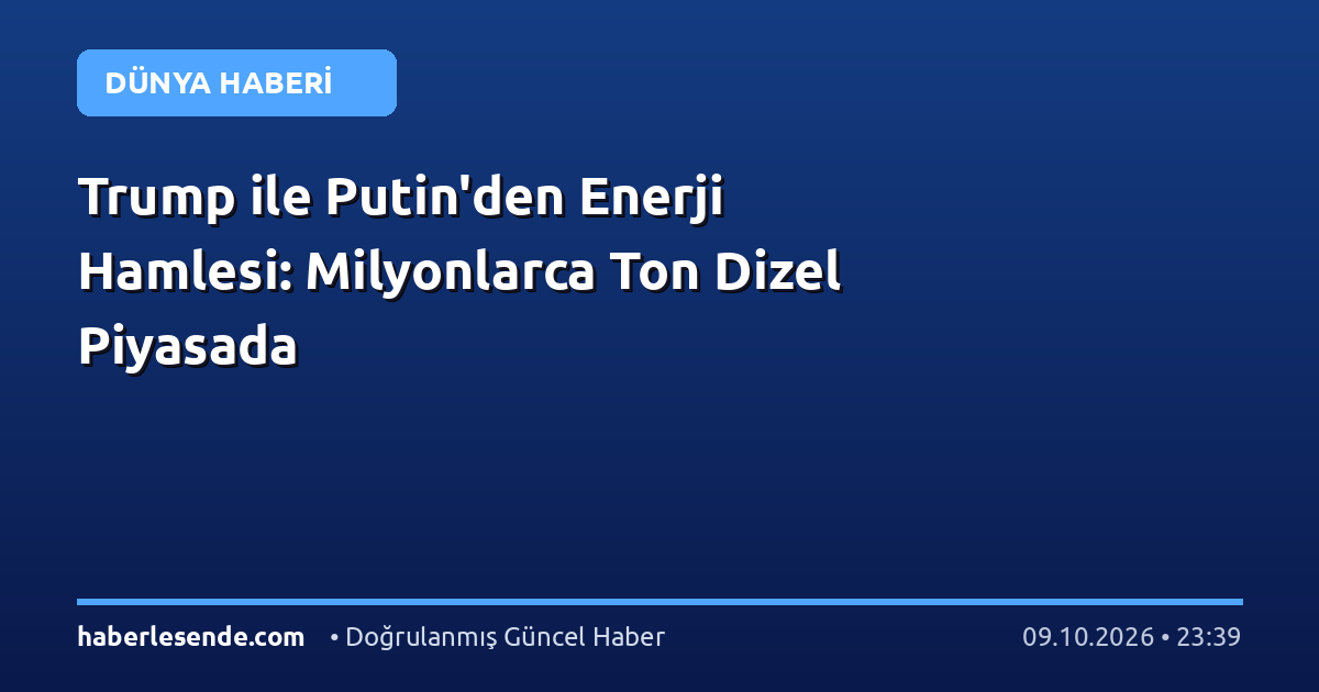 Trump ile Putin'den Enerji Hamlesi: Milyonlarca Ton Dizel Piyasada
