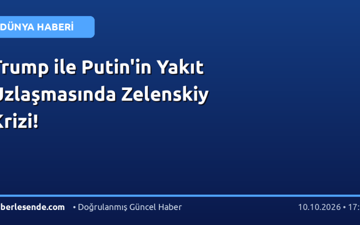 Trump ile Putin'in Yakıt Uzlaşmasında Zelenskiy Krizi!