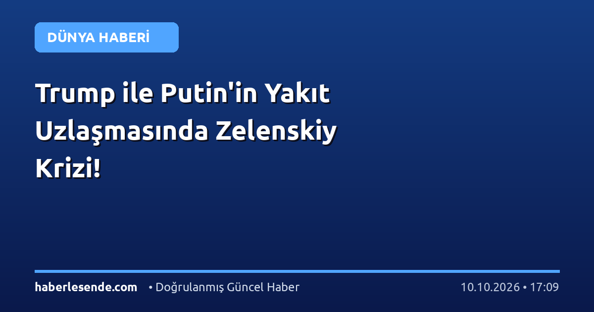 Trump ile Putin'in Yakıt Uzlaşmasında Zelenskiy Krizi!