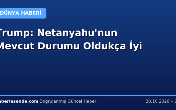 Trump: Netanyahu'nun Mevcut Durumu Oldukça İyi