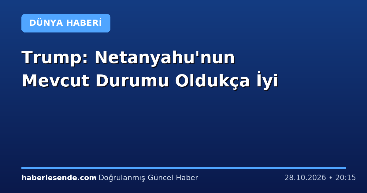 Trump: Netanyahu'nun Mevcut Durumu Oldukça İyi