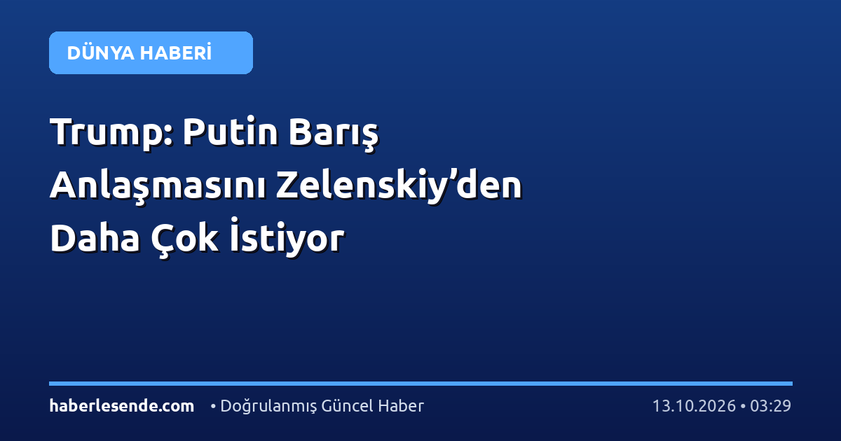 Trump: Putin Barış Anlaşmasını Zelenskiy’den Daha Çok İstiyor