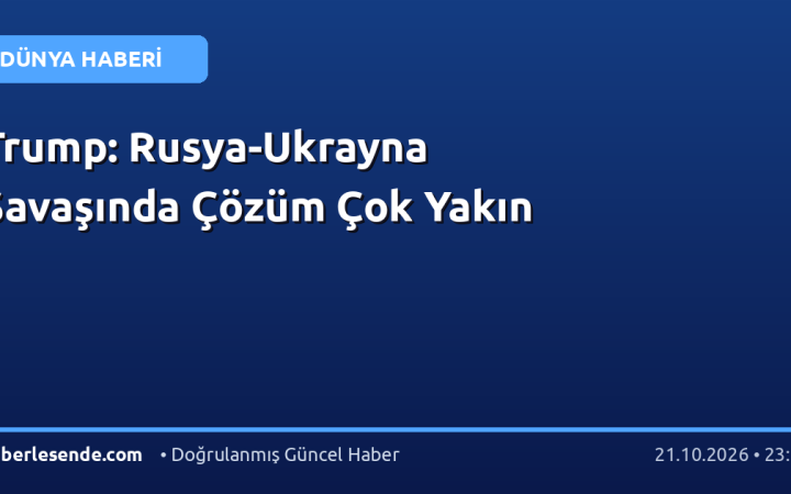 Trump: Rusya-Ukrayna Savaşında Çözüm Çok Yakın