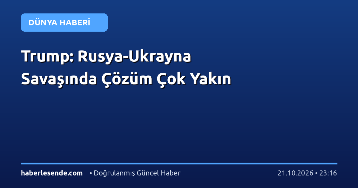 Trump: Rusya-Ukrayna Savaşında Çözüm Çok Yakın
