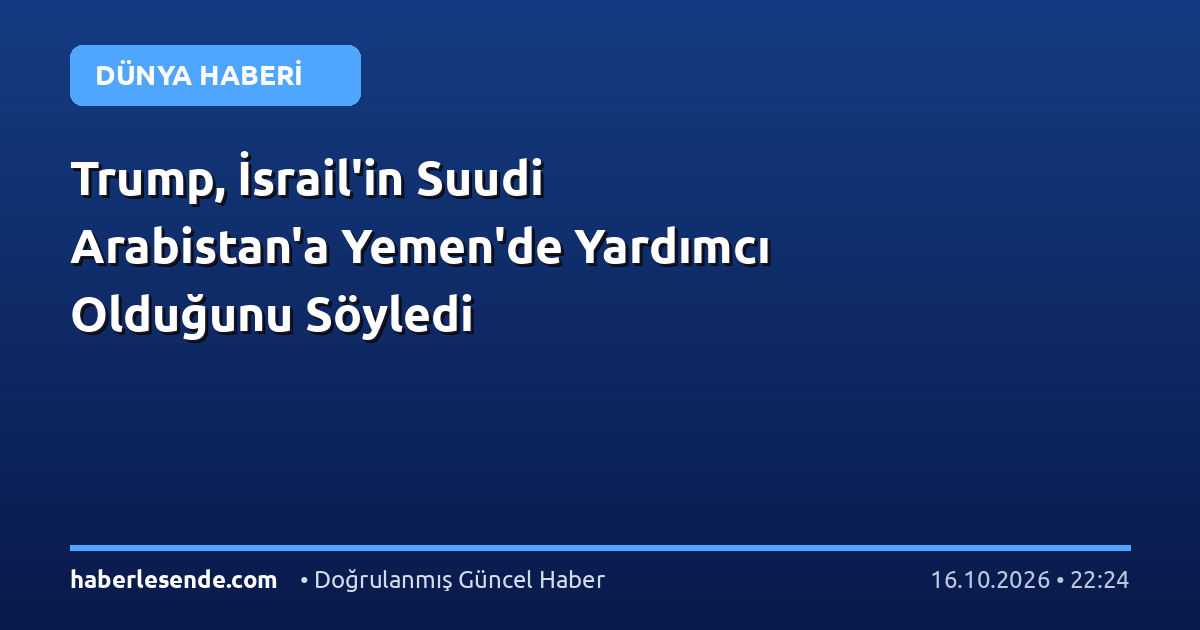 Trump, İsrail'in Suudi Arabistan'a Yemen'de Yardımcı Olduğunu Söyledi