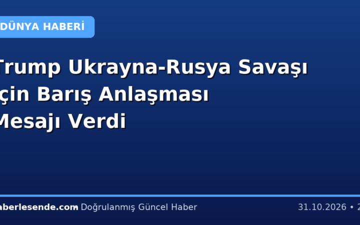 Trump Ukrayna-Rusya Savaşı İçin Barış Anlaşması Mesajı Verdi