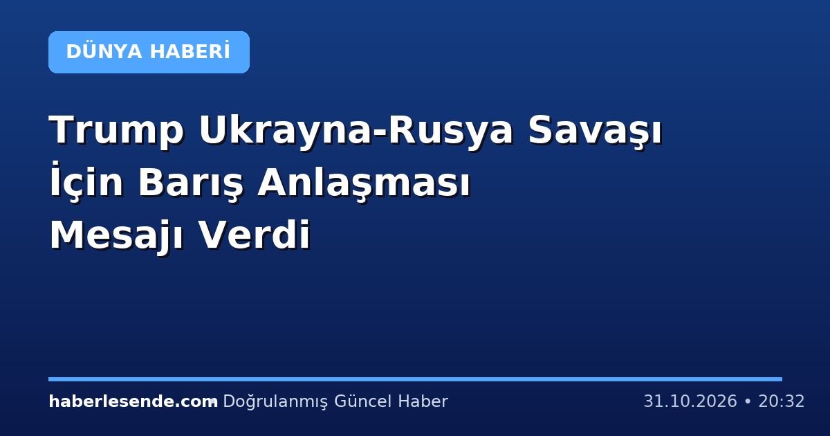 Trump Ukrayna-Rusya Savaşı İçin Barış Anlaşması Mesajı Verdi