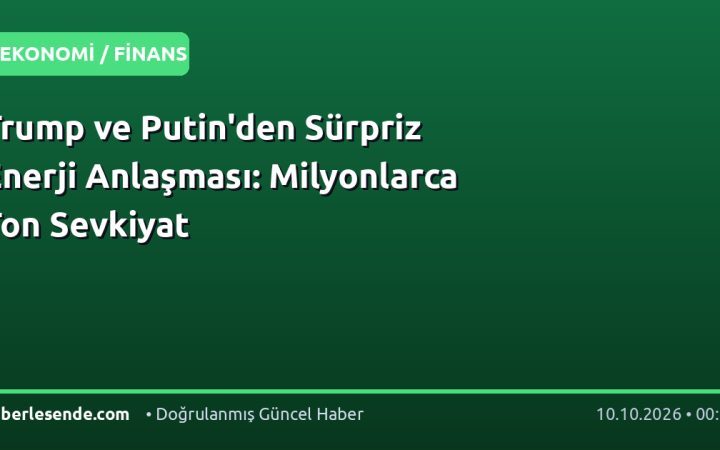 Trump ve Putin'den Sürpriz Enerji Anlaşması: Milyonlarca Ton Sevkiyat