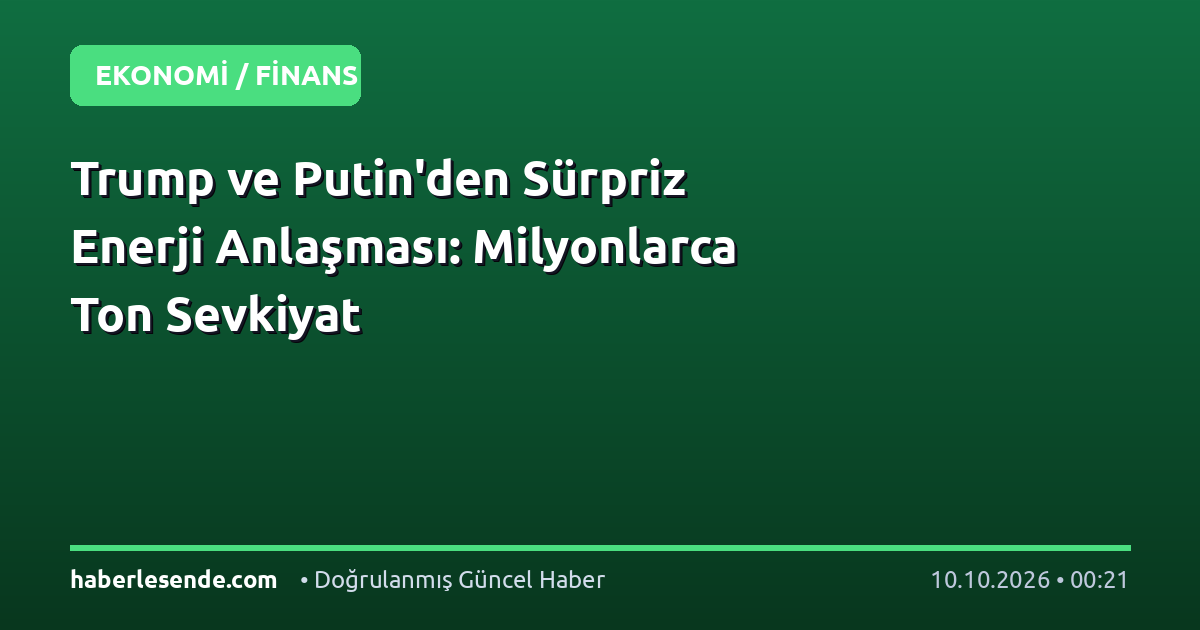 Trump ve Putin'den Sürpriz Enerji Anlaşması: Milyonlarca Ton Sevkiyat