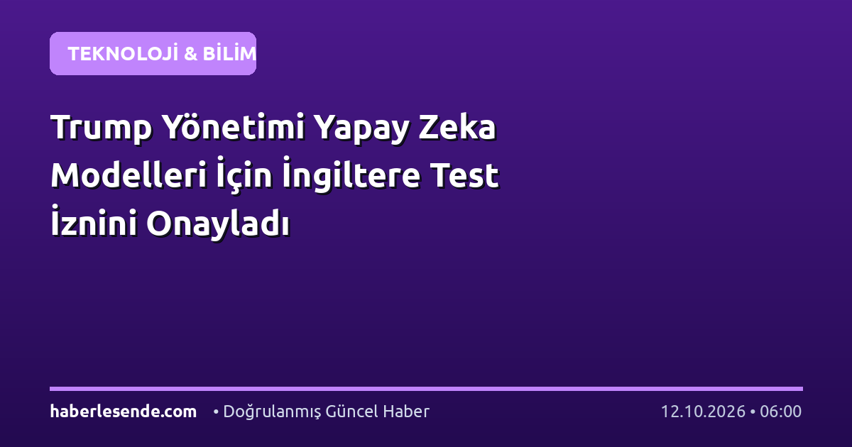 Trump Yönetimi Yapay Zeka Modelleri İçin İngiltere Test İznini Onayladı