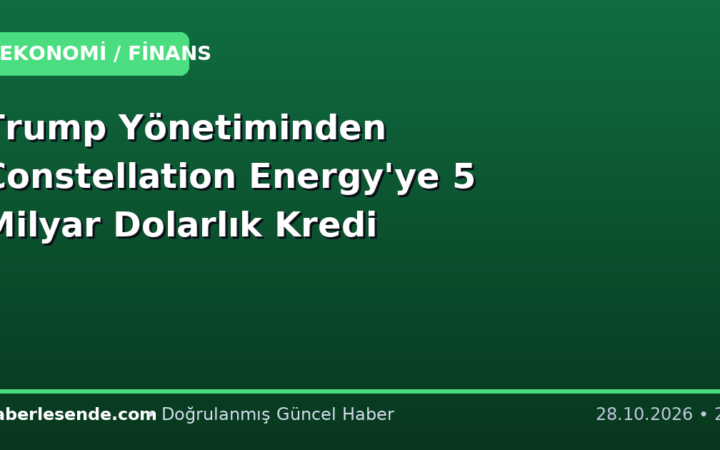 Trump Yönetiminden Constellation Energy'ye 5 Milyar Dolarlık Kredi