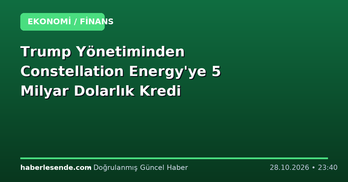 Trump Yönetiminden Constellation Energy'ye 5 Milyar Dolarlık Kredi
