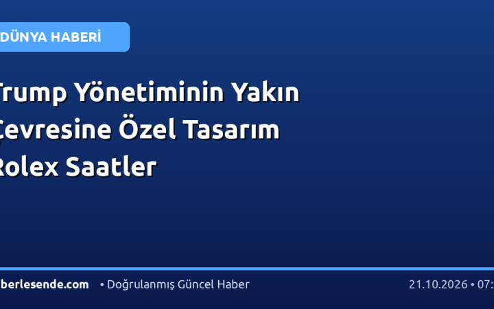 Trump Yönetiminin Yakın Çevresine Özel Tasarım Rolex Saatler