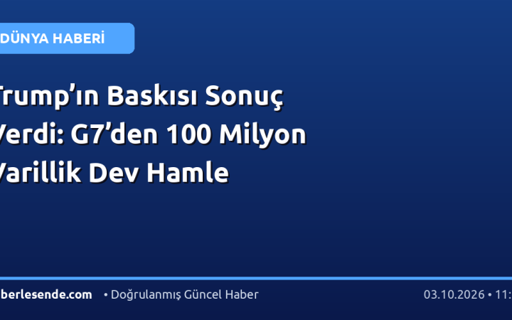Trump’ın Baskısı Sonuç Verdi: G7’den 100 Milyon Varillik Dev Hamle