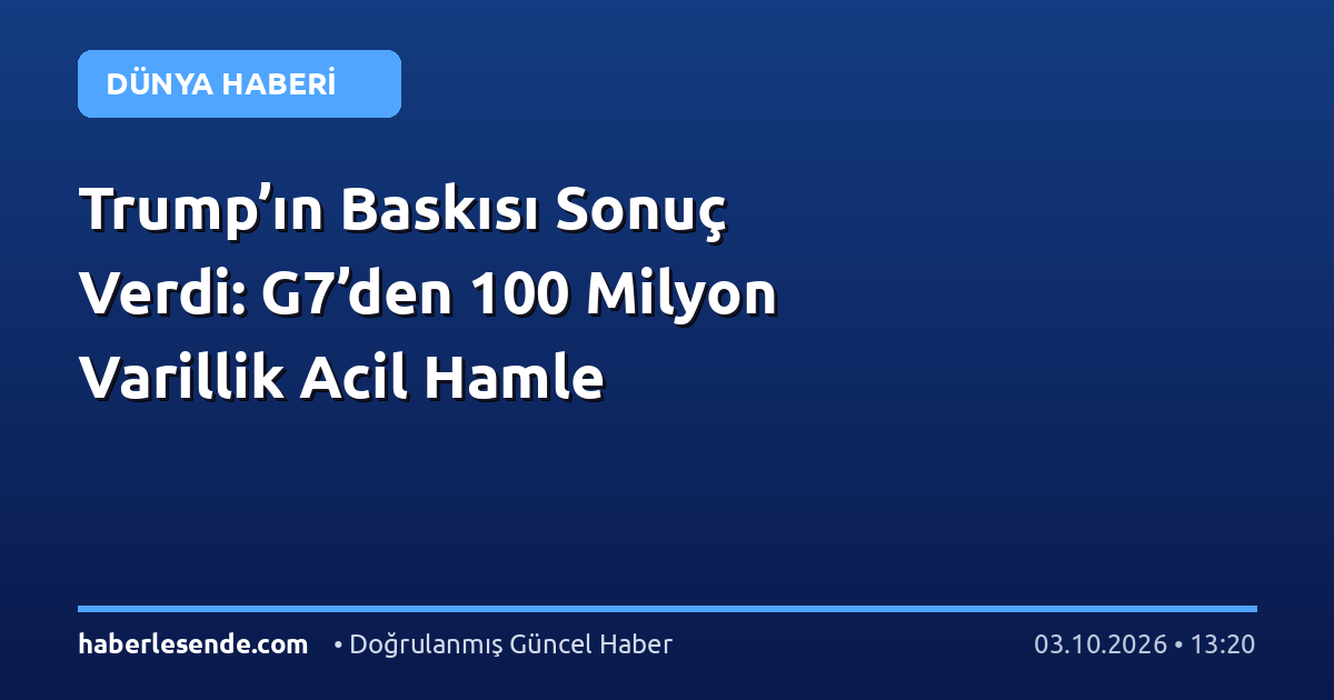 Trump’ın Baskısı Sonuç Verdi: G7’den 100 Milyon Varillik Acil Hamle