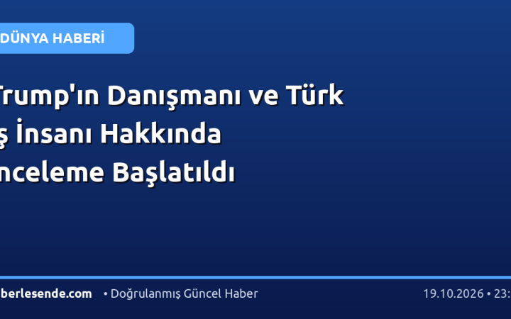 Trump'ın Danışmanı ve Türk İş İnsanı Hakkında İnceleme Başlatıldı