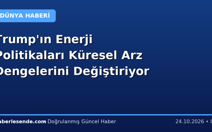Trump'ın Enerji Politikaları Küresel Arz Dengelerini Değiştiriyor