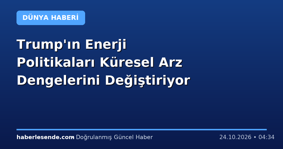 Trump'ın Enerji Politikaları Küresel Arz Dengelerini Değiştiriyor