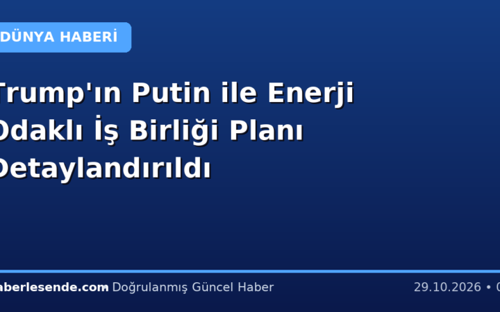 Trump'ın Putin ile Enerji Odaklı İş Birliği Planı Detaylandırıldı