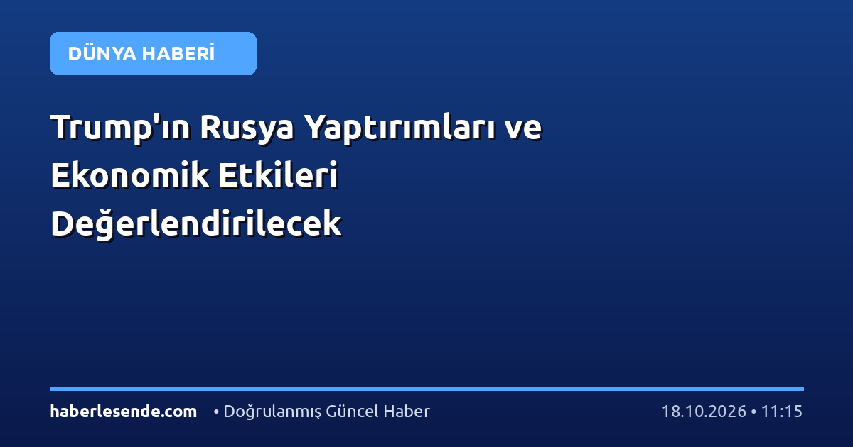 Trump'ın Rusya Yaptırımları ve Ekonomik Etkileri Değerlendirilecek