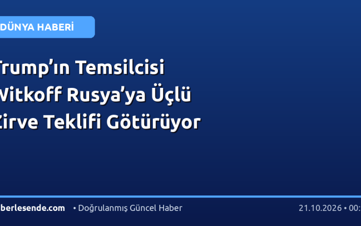 Trump’ın Temsilcisi Witkoff Rusya’ya Üçlü Zirve Teklifi Götürüyor