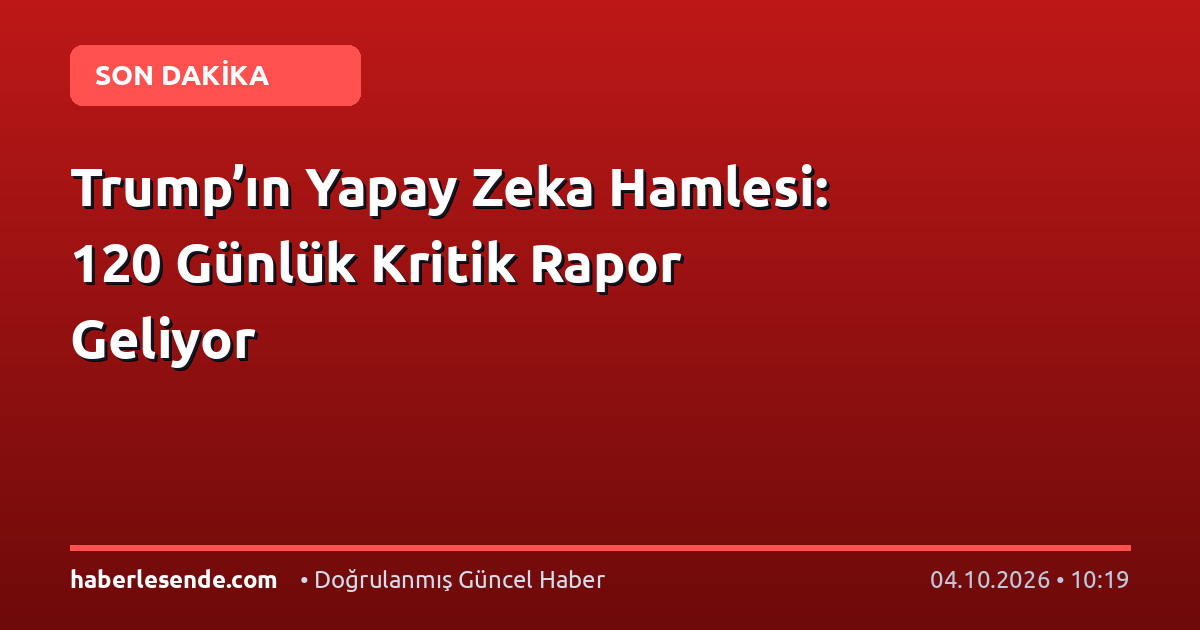 Trump’ın Yapay Zeka Hamlesi: 120 Günlük Kritik Rapor Geliyor