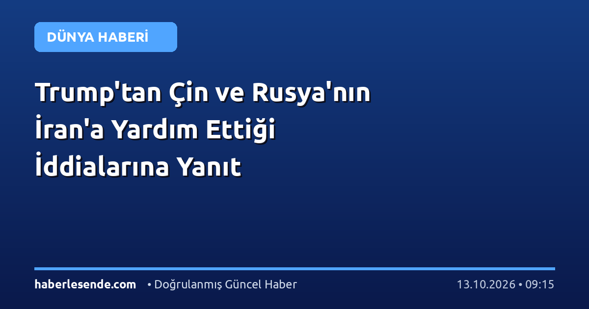 Trump'tan Çin ve Rusya'nın İran'a Yardım Ettiği İddialarına Yanıt