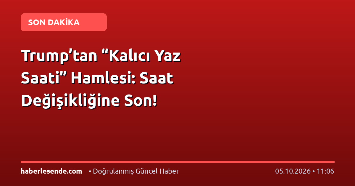 Trump’tan “Kalıcı Yaz Saati” Hamlesi: Saat Değişikliğine Son!