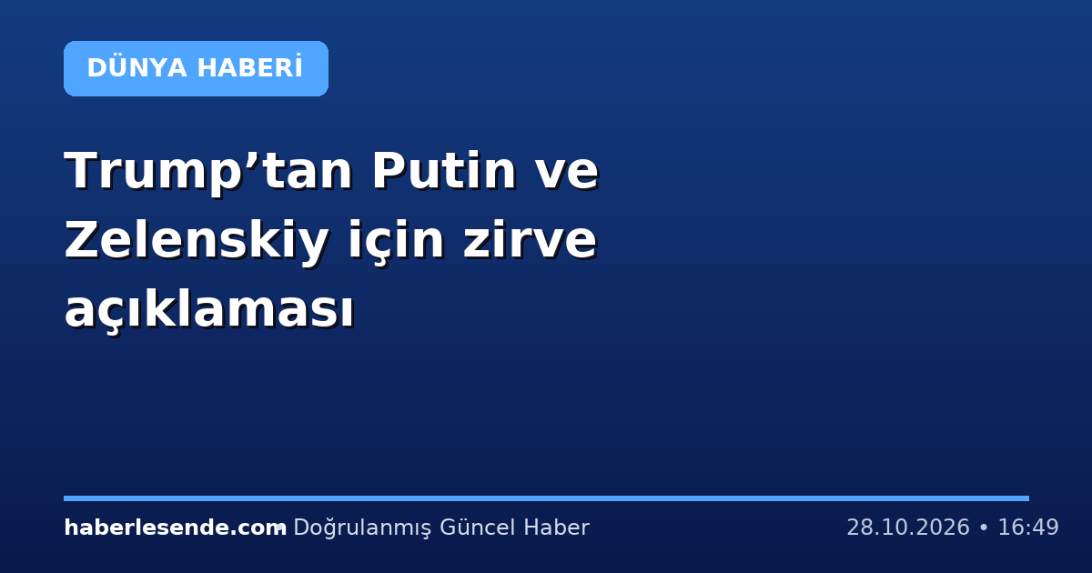Trump’tan Putin ve Zelenskiy için zirve açıklaması