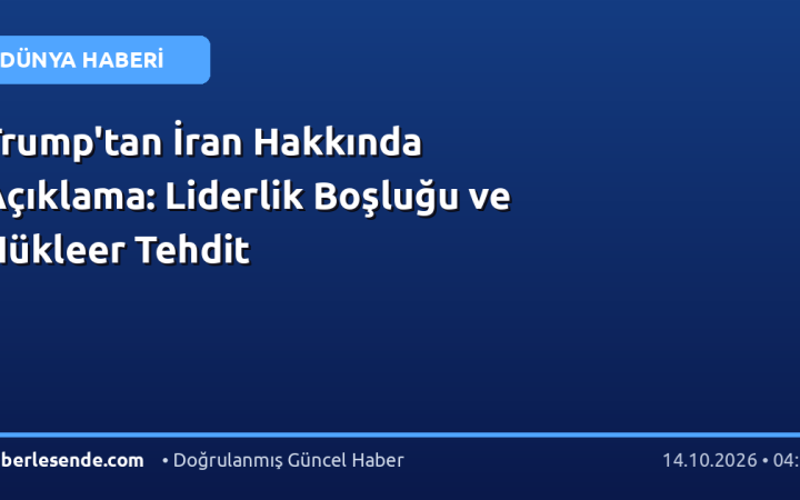 Trump'tan İran Hakkında Açıklama: Liderlik Boşluğu ve Nükleer Tehdit