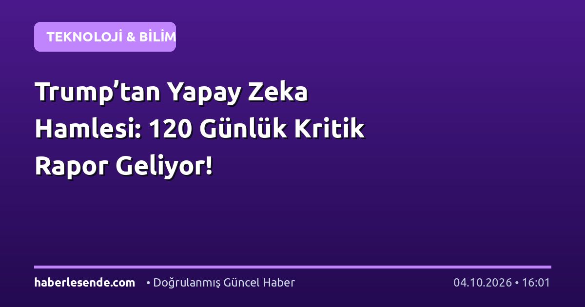 Trump’tan Yapay Zeka Hamlesi: 120 Günlük Kritik Rapor Geliyor!