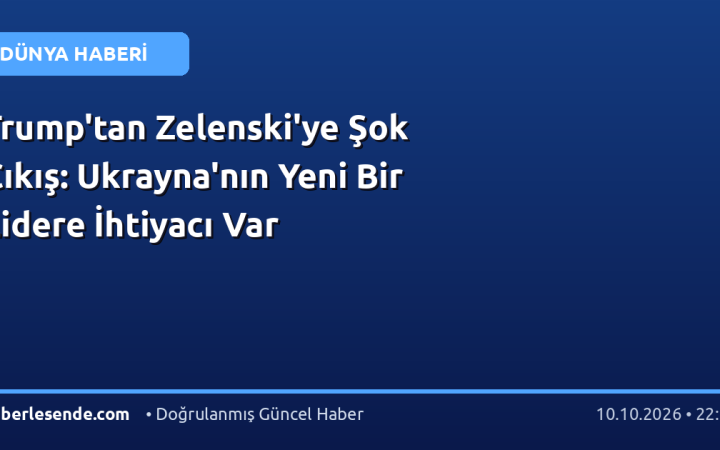Trump'tan Zelenski'ye Şok Çıkış: Ukrayna'nın Yeni Bir Lidere İhtiyacı Var
