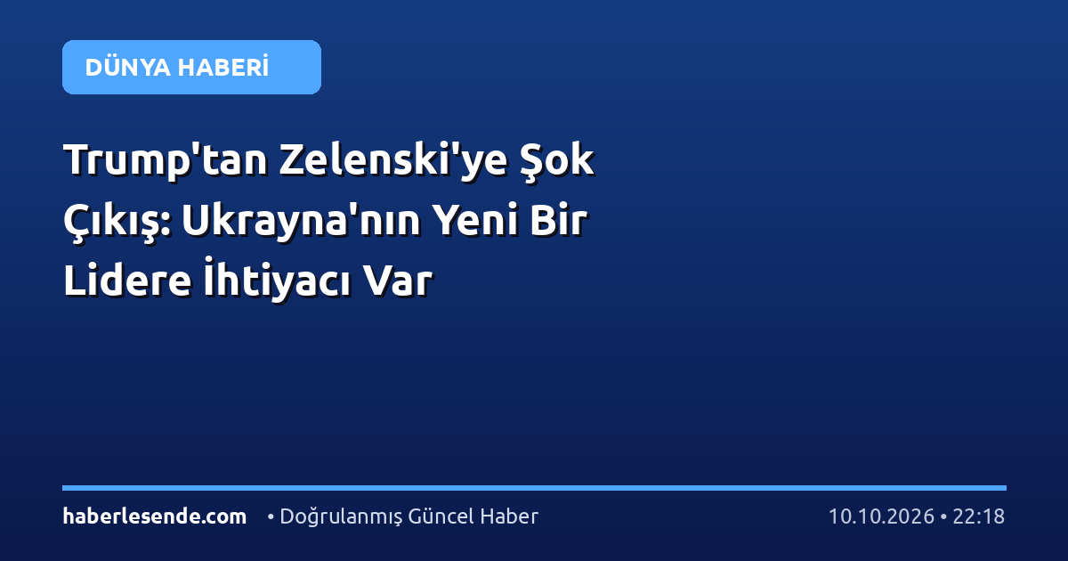 Trump'tan Zelenski'ye Şok Çıkış: Ukrayna'nın Yeni Bir Lidere İhtiyacı Var