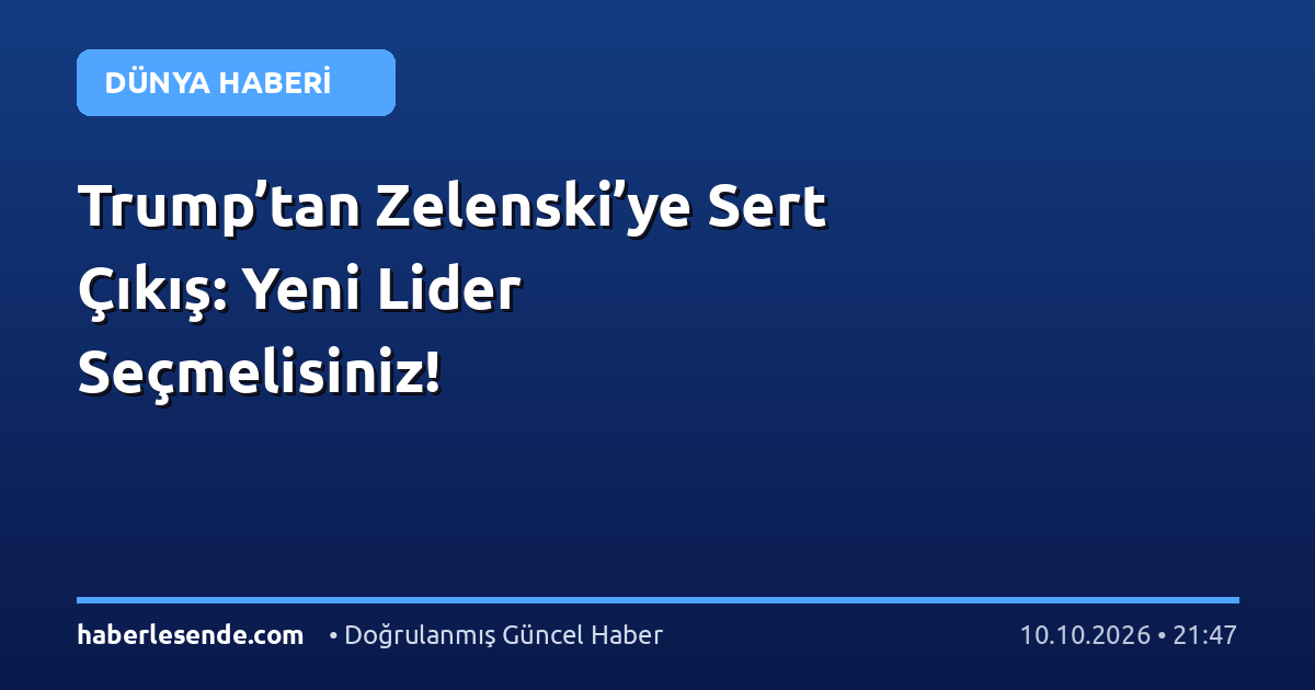 Trump’tan Zelenski’ye Sert Çıkış: Yeni Lider Seçmelisiniz!