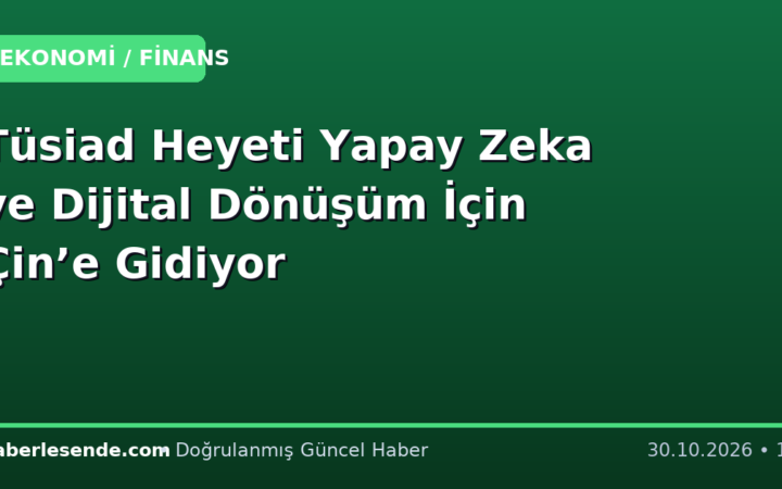 Tüsiad Heyeti Yapay Zeka ve Dijital Dönüşüm İçin Çin’e Gidiyor