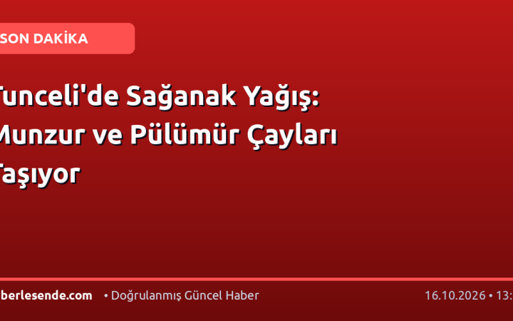 Tunceli'de Sağanak Yağış: Munzur ve Pülümür Çayları Taşıyor