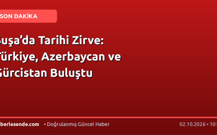Şuşa’da Tarihi Zirve: Türkiye, Azerbaycan ve Gürcistan Buluştu