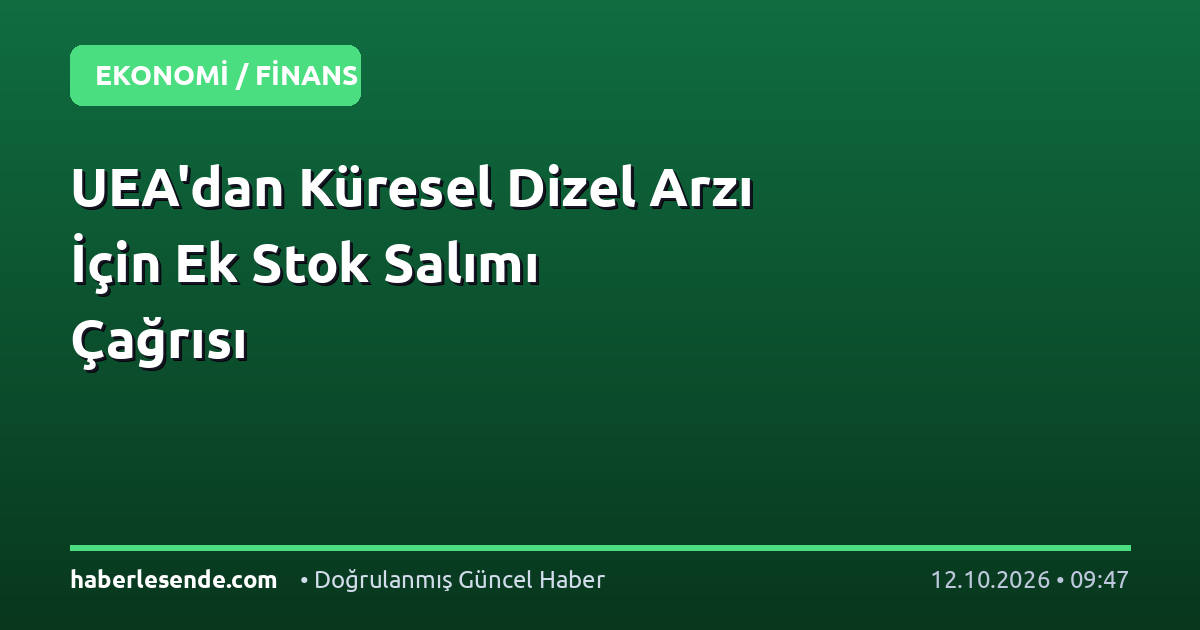 UEA'dan Küresel Dizel Arzı İçin Ek Stok Salımı Çağrısı