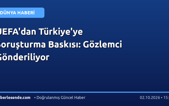 UEFA'dan Türkiye'ye Soruşturma Baskısı: Gözlemci Gönderiliyor