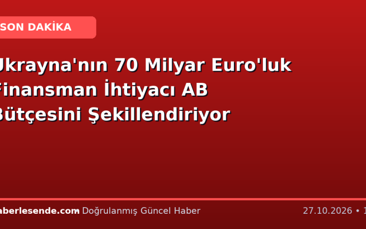 Ukrayna'nın 70 Milyar Euro'luk Finansman İhtiyacı AB Bütçesini Şekillendiriyor