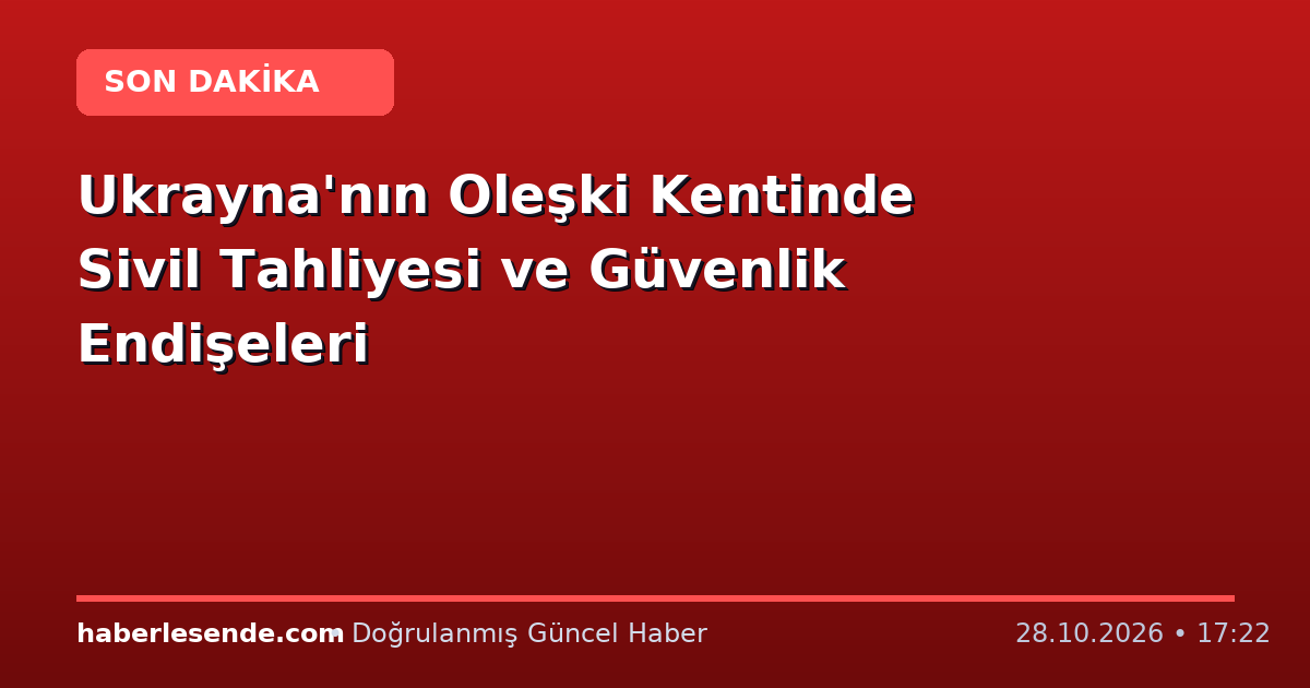 Ukrayna'nın Oleşki Kentinde Sivil Tahliyesi ve Güvenlik Endişeleri