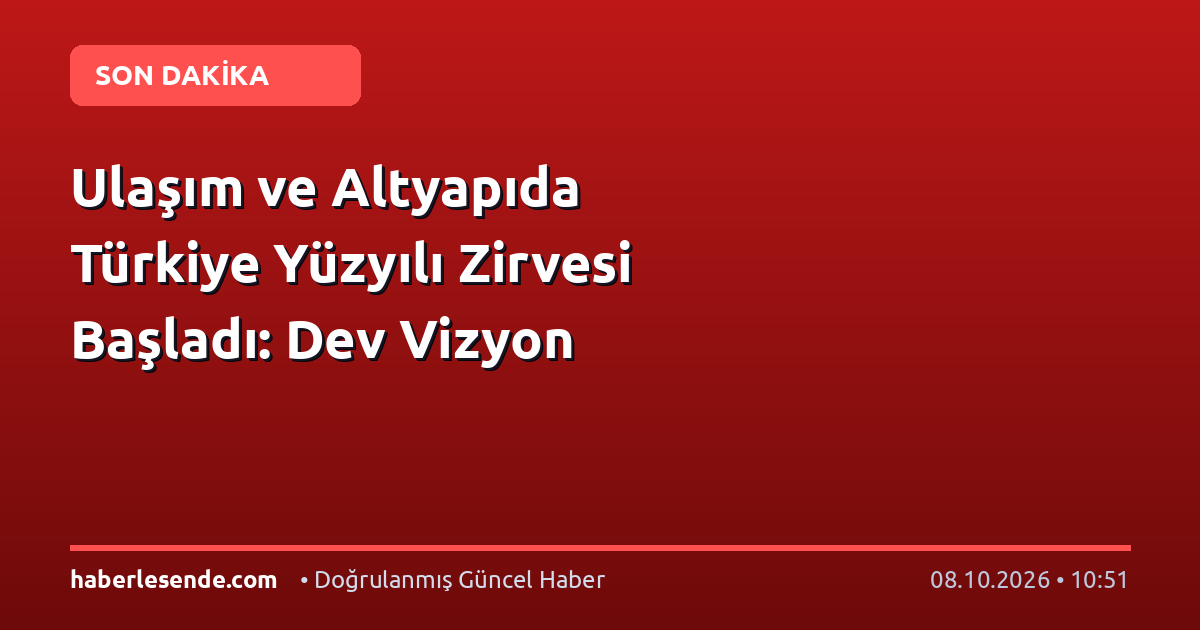 Ulaşım ve Altyapıda Türkiye Yüzyılı Zirvesi Başladı: Dev Vizyon