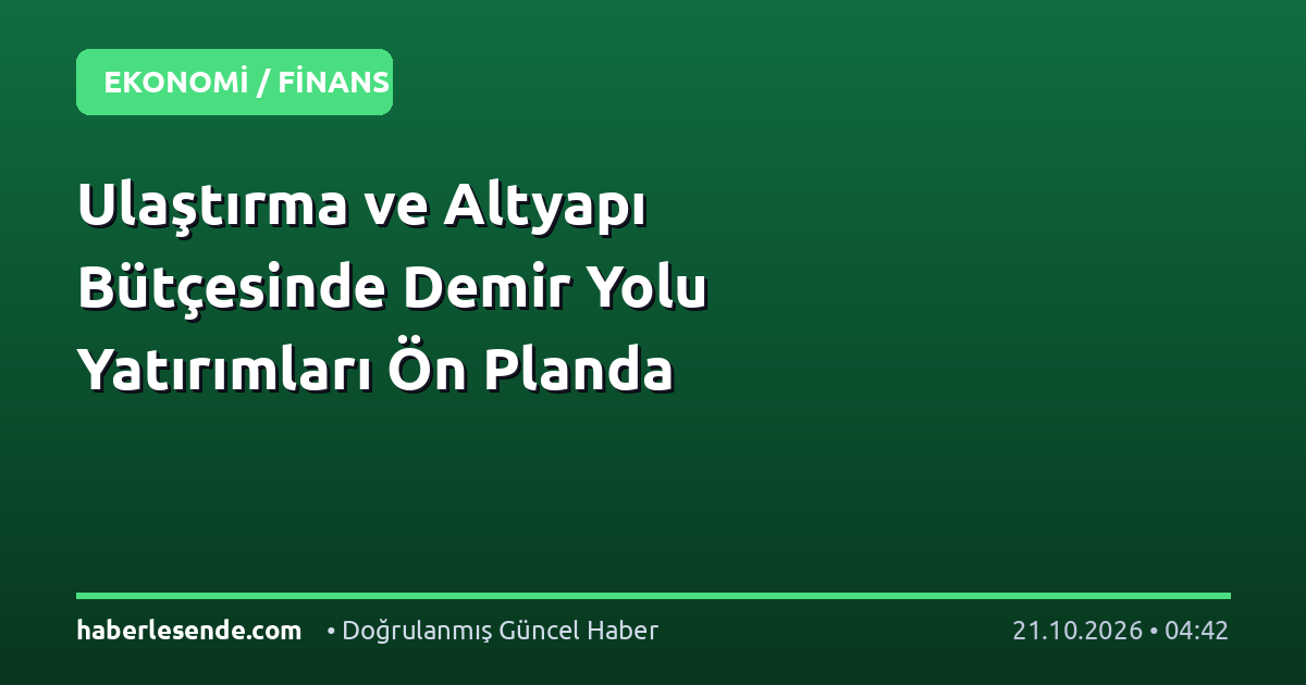Ulaştırma ve Altyapı Bütçesinde Demir Yolu Yatırımları Ön Planda