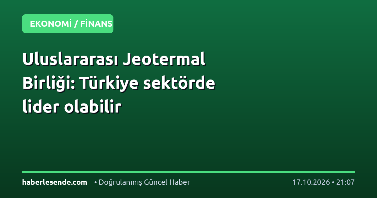 Uluslararası Jeotermal Birliği: Türkiye sektörde lider olabilir