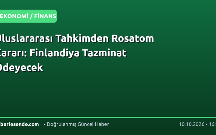 Uluslararası Tahkimden Rosatom Kararı: Finlandiya Tazminat Ödeyecek