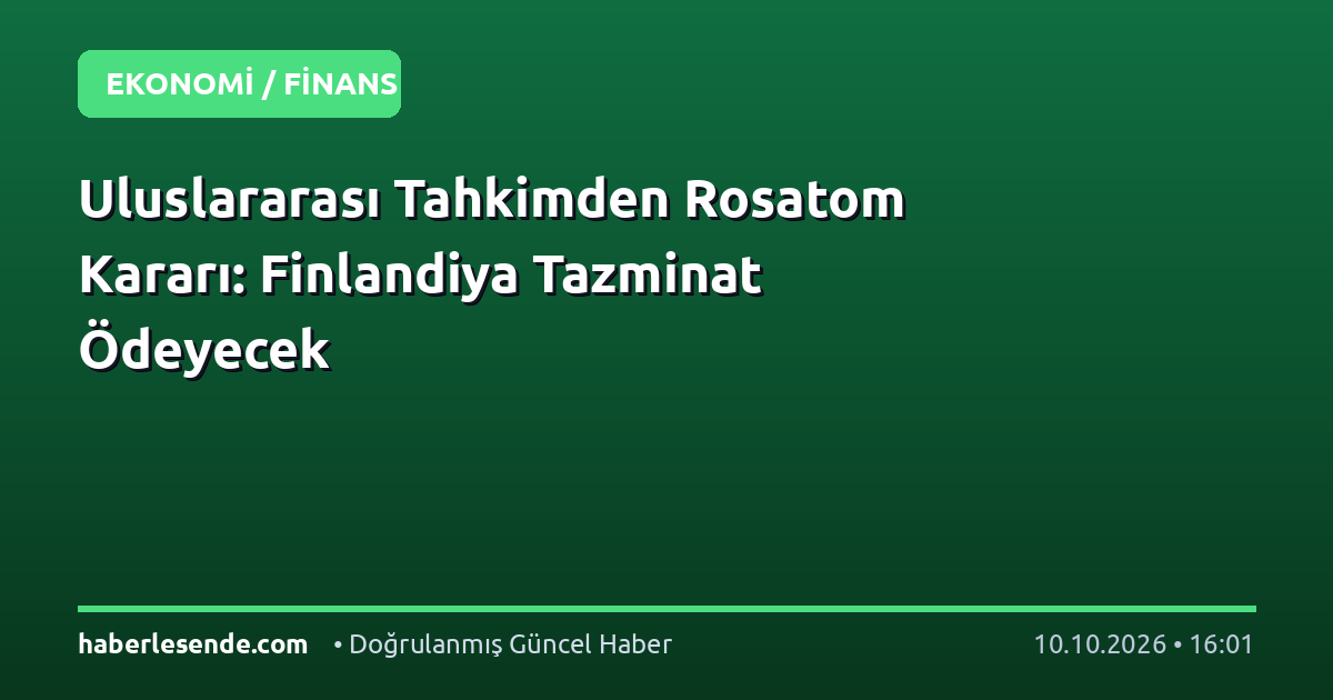 Uluslararası Tahkimden Rosatom Kararı: Finlandiya Tazminat Ödeyecek